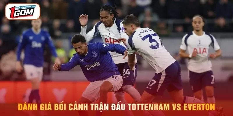 Đánh giá bối cảnh trận đấu Tottenham vs Everton