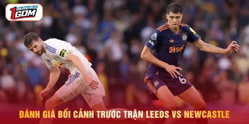 Đánh giá bối cảnh trước trận Leeds vs Newcastle