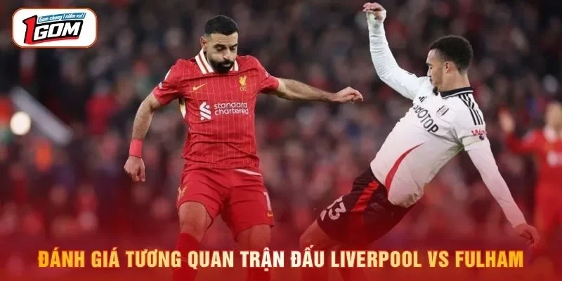 Đánh giá tương quan trận đấu Liverpool vs Fulham