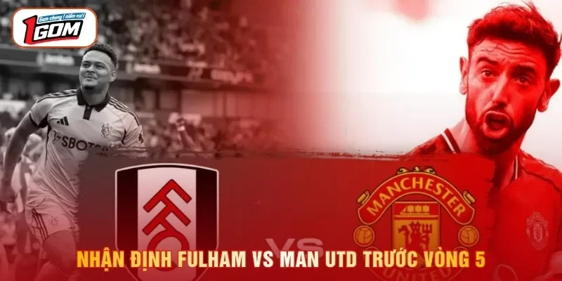 Nhận định Fulham vs Man Utd trước vòng 5