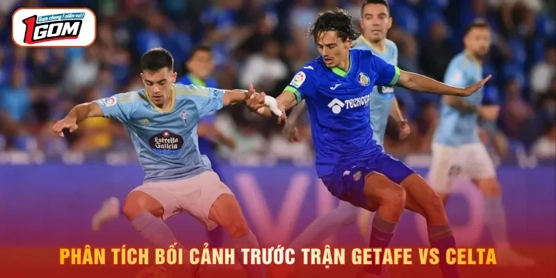 Phân tích bối cảnh trước trận Getafe vs Celta